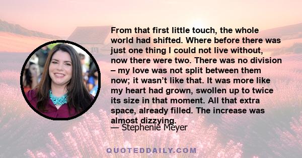 From that first little touch, the whole world had shifted. Where before there was just one thing I could not live without, now there were two. There was no division – my love was not split between them now; it wasn’t