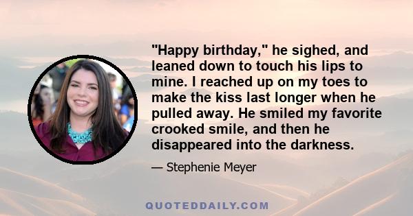 Happy birthday, he sighed, and leaned down to touch his lips to mine. I reached up on my toes to make the kiss last longer when he pulled away. He smiled my favorite crooked smile, and then he disappeared into the