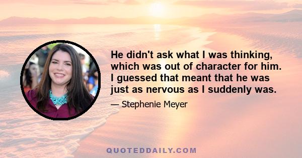 He didn't ask what I was thinking, which was out of character for him. I guessed that meant that he was just as nervous as I suddenly was.