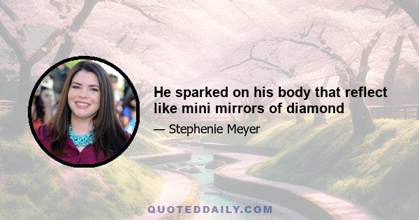 He sparked on his body that reflect like mini mirrors of diamond