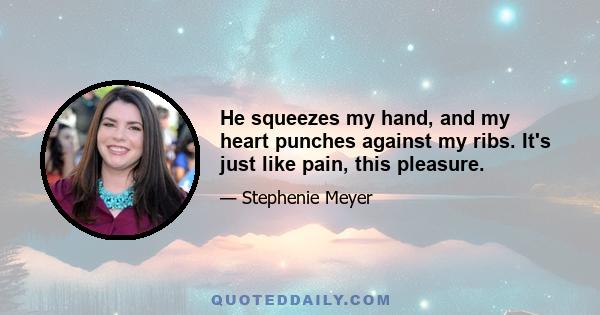 He squeezes my hand, and my heart punches against my ribs. It's just like pain, this pleasure.