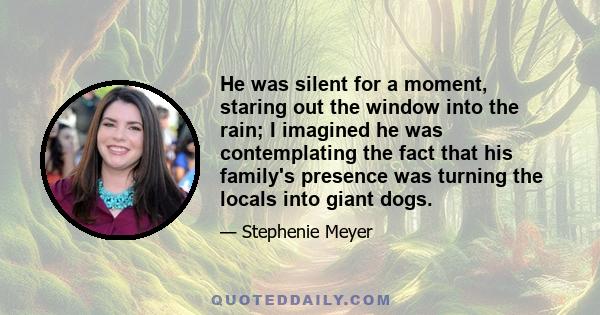 He was silent for a moment, staring out the window into the rain; I imagined he was contemplating the fact that his family's presence was turning the locals into giant dogs.