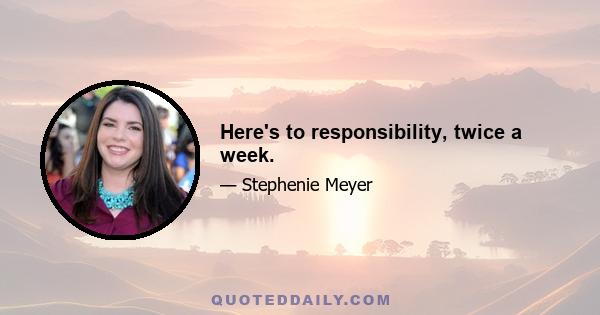 Here's to responsibility, twice a week.