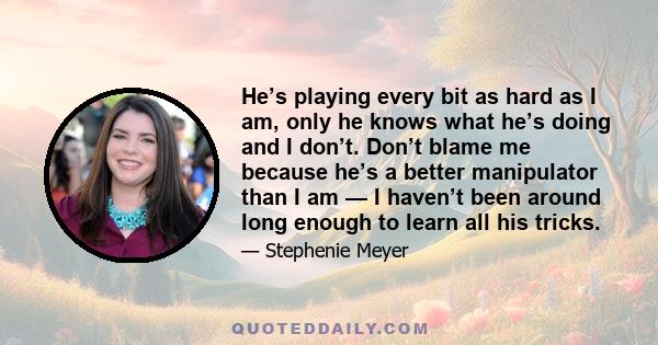 He’s playing every bit as hard as I am, only he knows what he’s doing and I don’t. Don’t blame me because he’s a better manipulator than I am — I haven’t been around long enough to learn all his tricks.