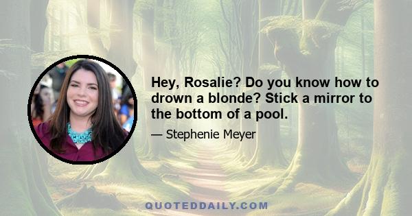 Hey, Rosalie? Do you know how to drown a blonde? Stick a mirror to the bottom of a pool.