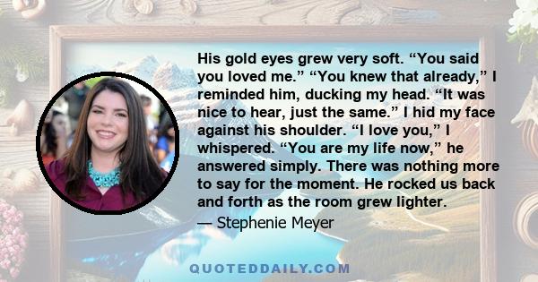 His gold eyes grew very soft. “You said you loved me.” “You knew that already,” I reminded him, ducking my head. “It was nice to hear, just the same.” I hid my face against his shoulder. “I love you,” I whispered. “You