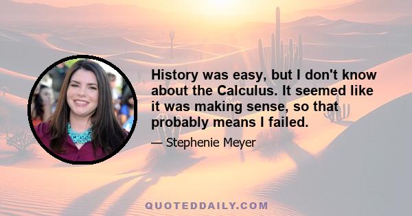 History was easy, but I don't know about the Calculus. It seemed like it was making sense, so that probably means I failed.