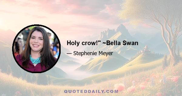 Holy crow! ~Bella Swan