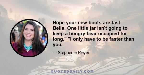 Hope your new boots are fast Bella. One little jar isn't going to keep a hungry bear occupied for long. I only have to be faster than you.