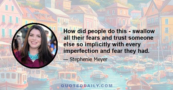 How did people do this - swallow all their fears and trust someone else so implicitly with every imperfection and fear they had.