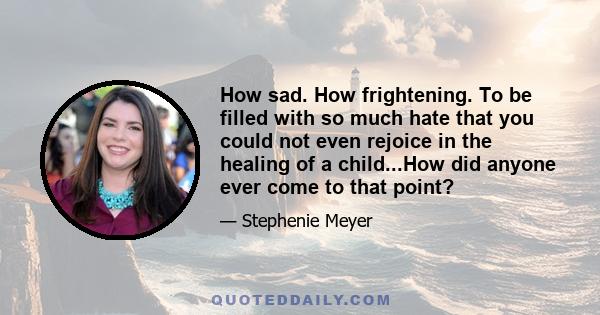 How sad. How frightening. To be filled with so much hate that you could not even rejoice in the healing of a child...How did anyone ever come to that point?