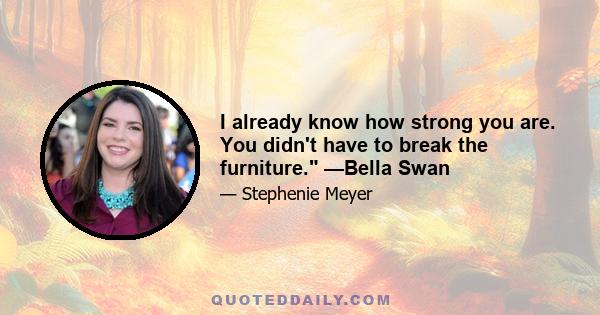 I already know how strong you are. You didn't have to break the furniture. —Bella Swan