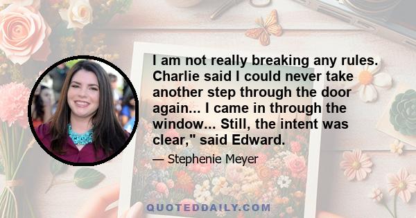 I am not really breaking any rules. Charlie said I could never take another step through the door again... I came in through the window... Still, the intent was clear, said Edward.