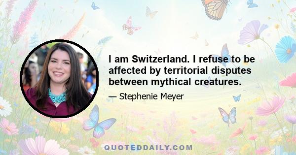 I am Switzerland. I refuse to be affected by territorial disputes between mythical creatures.