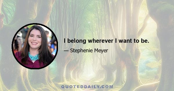 I belong wherever I want to be.