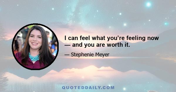 I can feel what you’re feeling now — and you are worth it.