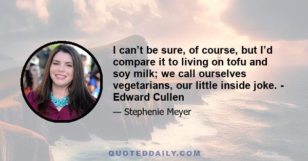 I can’t be sure, of course, but I’d compare it to living on tofu and soy milk; we call ourselves vegetarians, our little inside joke. - Edward Cullen