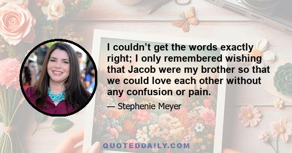 I couldn’t get the words exactly right; I only remembered wishing that Jacob were my brother so that we could love each other without any confusion or pain.