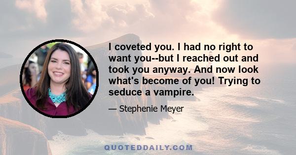 I coveted you. I had no right to want you--but I reached out and took you anyway. And now look what's become of you! Trying to seduce a vampire.