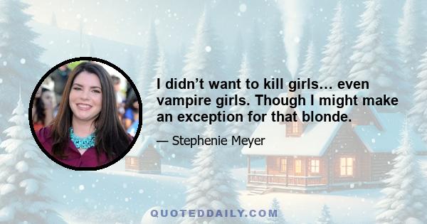 I didn’t want to kill girls… even vampire girls. Though I might make an exception for that blonde.