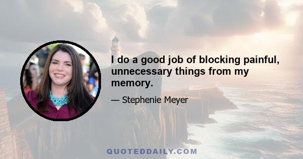 I do a good job of blocking painful, unnecessary things from my memory.