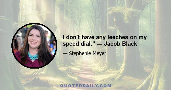 I don't have any leeches on my speed dial. — Jacob Black