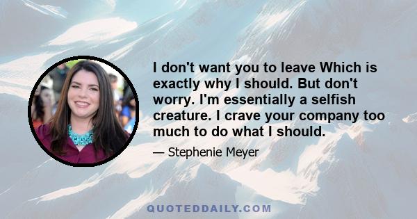 I don't want you to leave Which is exactly why I should. But don't worry. I'm essentially a selfish creature. I crave your company too much to do what I should.