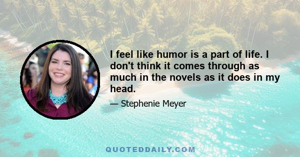 I feel like humor is a part of life. I don't think it comes through as much in the novels as it does in my head.