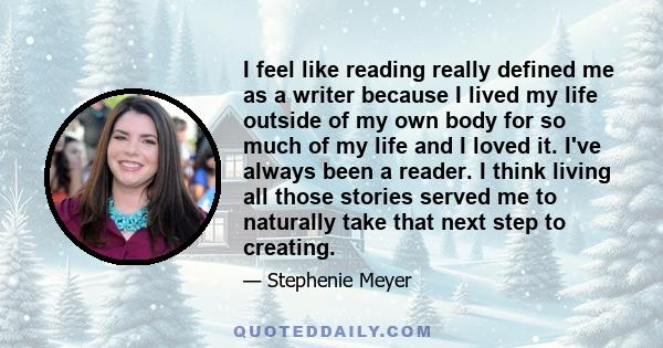 I feel like reading really defined me as a writer because I lived my life outside of my own body for so much of my life and I loved it. I've always been a reader. I think living all those stories served me to naturally