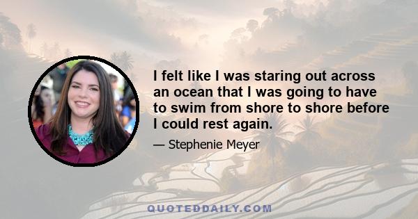 I felt like I was staring out across an ocean that I was going to have to swim from shore to shore before I could rest again.