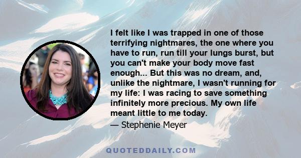 I felt like I was trapped in one of those terrifying nightmares, the one where you have to run, run till your lungs burst, but you can't make your body move fast enough... But this was no dream, and, unlike the