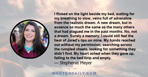 I flicked on the light beside my bed, waiting for my breathing to slow, veins full of adrenaline from the realistic dream. A new dream, but in essence so much the same as the many others that had plagued me in the past