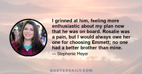 I grinned at him, feeling more enthusiastic about my plan now that he was on board. Rosalie was a pain, but I would always owe her one for choosing Emmett; no one had a better brother than mine.