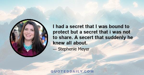 I had a secret that I was bound to protect but a secret that i was not to share. A secert that suddenly he knew all about.