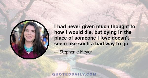 I had never given much thought to how I would die, but dying in the place of someone I love doesn't seem like such a bad way to go.