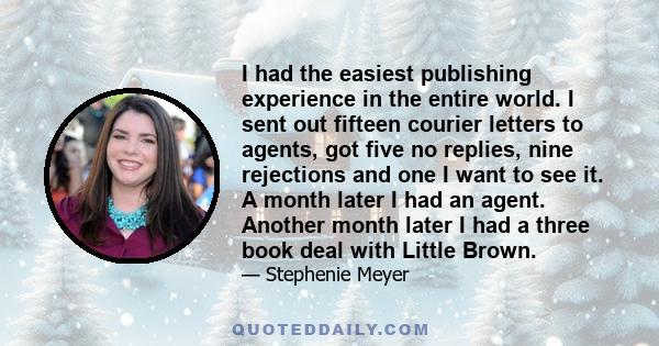 I had the easiest publishing experience in the entire world. I sent out fifteen courier letters to agents, got five no replies, nine rejections and one I want to see it. A month later I had an agent. Another month later 