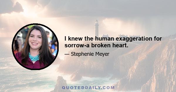 I knew the human exaggeration for sorrow-a broken heart.