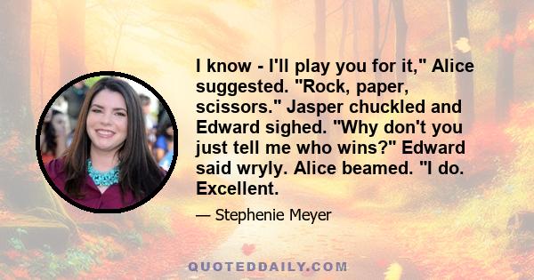 I know - I'll play you for it, Alice suggested. Rock, paper, scissors. Jasper chuckled and Edward sighed. Why don't you just tell me who wins? Edward said wryly. Alice beamed. I do. Excellent.