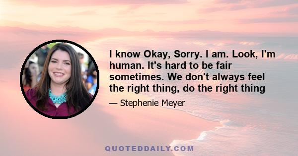 I know Okay, Sorry. I am. Look, I'm human. It's hard to be fair sometimes. We don't always feel the right thing, do the right thing