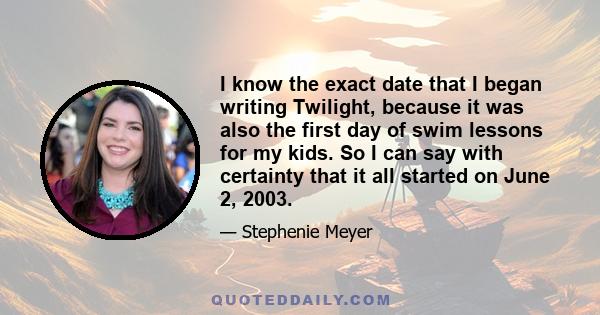 I know the exact date that I began writing Twilight, because it was also the first day of swim lessons for my kids. So I can say with certainty that it all started on June 2, 2003.