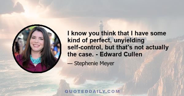 I know you think that I have some kind of perfect, unyielding self-control, but that's not actually the case. - Edward Cullen