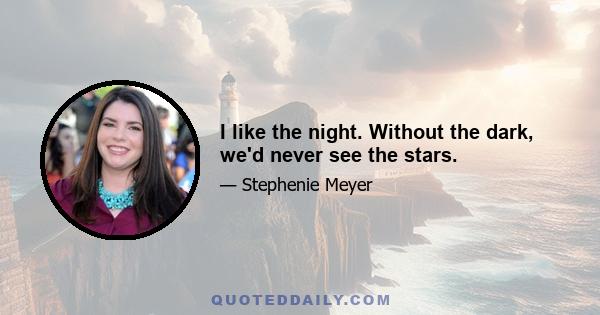 I like the night. Without the dark, we'd never see the stars.