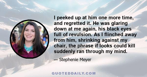 I peeked up at him one more time, and regretted it. He was glaring down at me again, his black eyes full of revulsion. As I flinched away from him, shrinking against my chair, the phrase if looks could kill suddenly ran 