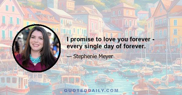 I promise to love you forever - every single day of forever.