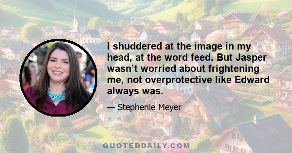 I shuddered at the image in my head, at the word feed. But Jasper wasn’t worried about frightening me, not overprotective like Edward always was.