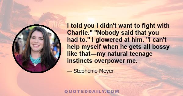 I told you I didn't want to fight with Charlie. Nobody said that you had to. I glowered at him. I can't help myself when he gets all bossy like that―my natural teenage instincts overpower me.