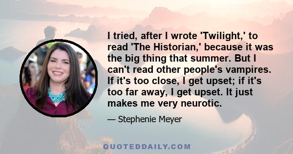 I tried, after I wrote 'Twilight,' to read 'The Historian,' because it was the big thing that summer. But I can't read other people's vampires. If it's too close, I get upset; if it's too far away, I get upset. It just