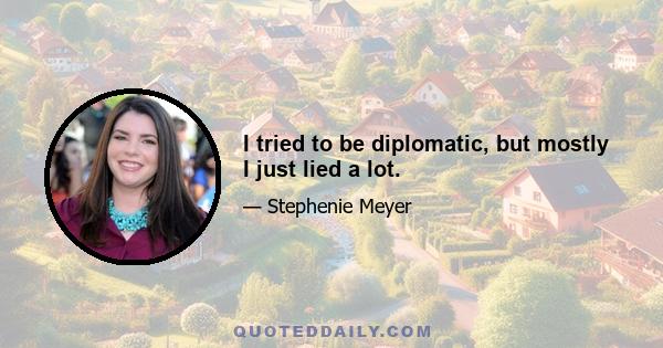 I tried to be diplomatic, but mostly I just lied a lot.