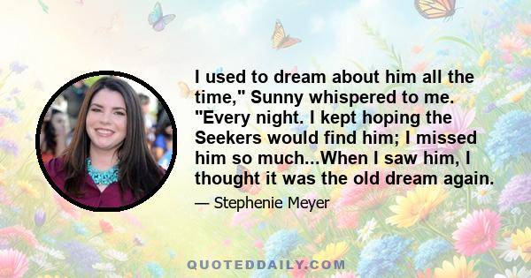 I used to dream about him all the time, Sunny whispered to me. Every night. I kept hoping the Seekers would find him; I missed him so much...When I saw him, I thought it was the old dream again.