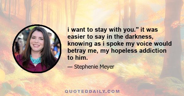 i want to stay with you. it was easier to say in the darkness, knowing as i spoke my voice would betray me, my hopeless addiction to him.